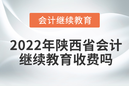 2022年陜西省會計繼續(xù)教育收費嗎？