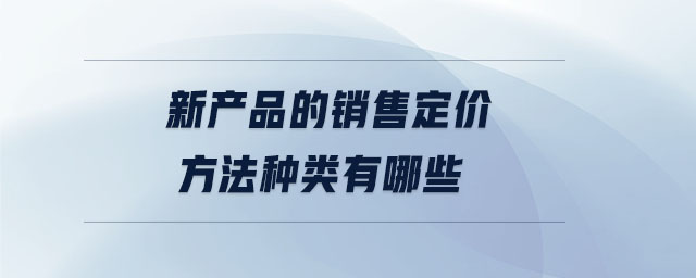 新產(chǎn)品的銷(xiāo)售定價(jià)方法種類(lèi)有哪些