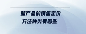 新產(chǎn)品的銷售定價方法種類有哪些