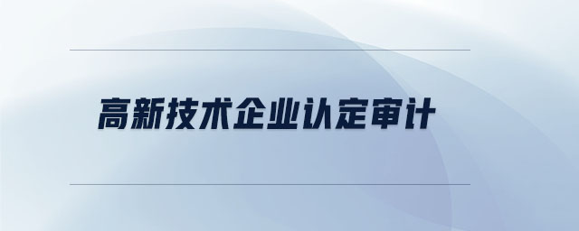 高新技術(shù)企業(yè)認(rèn)定審計(jì)