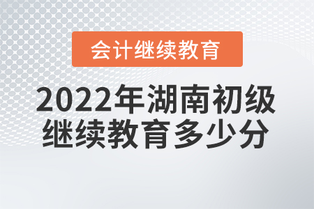 2022年湖南初級會計繼續(xù)教育多少分？