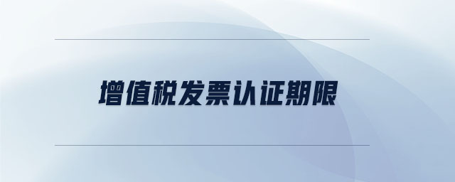 增值稅發(fā)票認(rèn)證期限