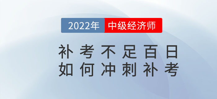 距離2022年中級(jí)經(jīng)濟(jì)師補(bǔ)考不足百日，如何沖刺補(bǔ)考？