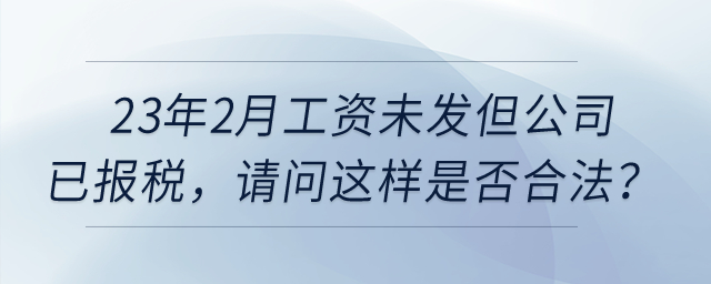 23年2月工資未發(fā)但公司已報稅，請問這樣是否合法？