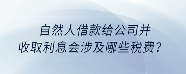 自然人借款給公司并收取利息會涉及哪些稅費(fèi)？