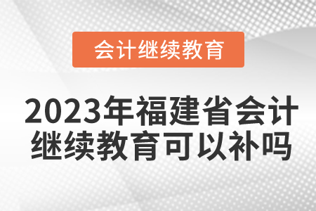 2023年福建省會計繼續(xù)教育可以補嗎？