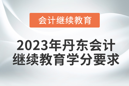 2023年遼寧丹東會(huì)計(jì)繼續(xù)教育學(xué)分要求