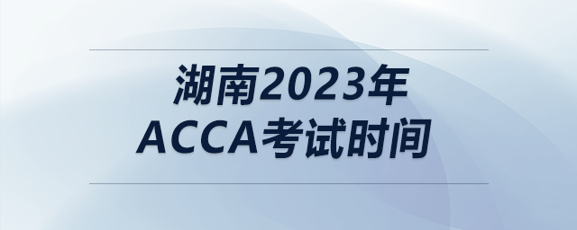 湖南2023年acca考試時間