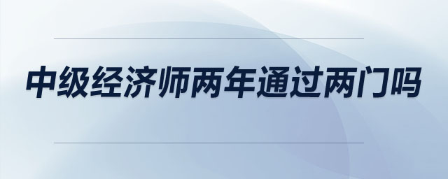 中級(jí)經(jīng)濟(jì)師兩年通過(guò)兩門嗎