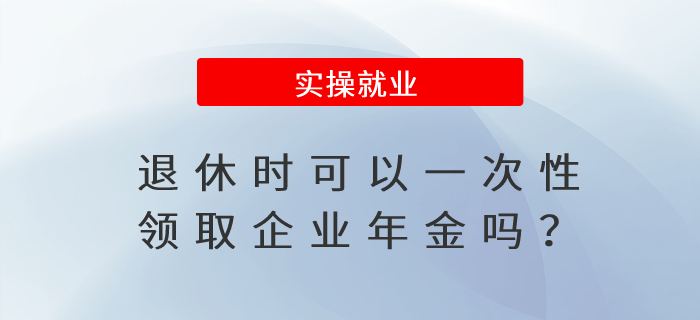 退休時(shí)可以一次性領(lǐng)取企業(yè)年金嗎？