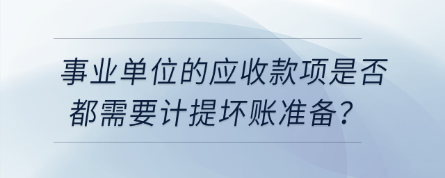 事業(yè)單位的應(yīng)收款項是否都需要計提壞賬準(zhǔn)備？