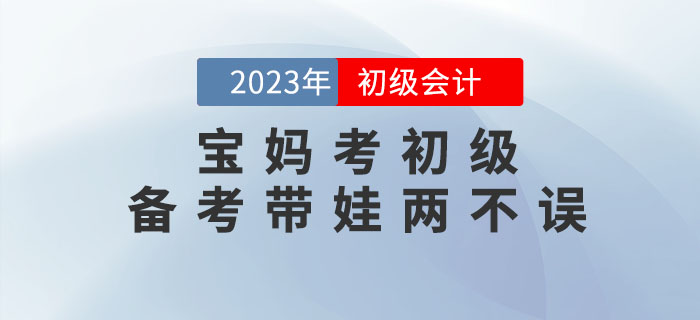 寶媽備考初級(jí)會(huì)計(jì)考試，怎樣才能做到備考帶娃兩不誤？