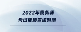 2022年稅務(wù)師考試成績查詢時間