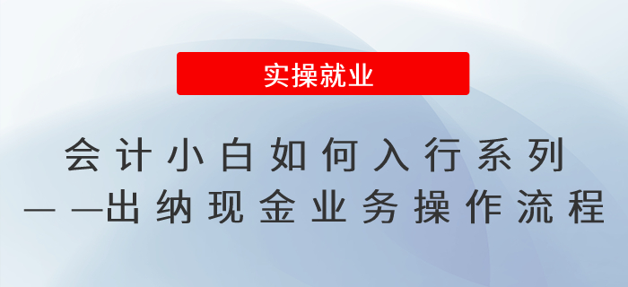 會(huì)計(jì)小白如何入行系列——出納現(xiàn)金業(yè)務(wù)操作流程