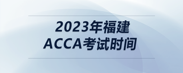 2023年福建acca考試時(shí)間 2023年福建acca考試時(shí)間