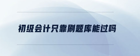 初級會計只靠刷題庫能過嗎