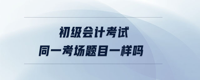 初級會計(jì)考試同一考場題目一樣嗎