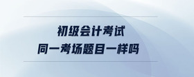 初級會計考試同一考場題目一樣嗎