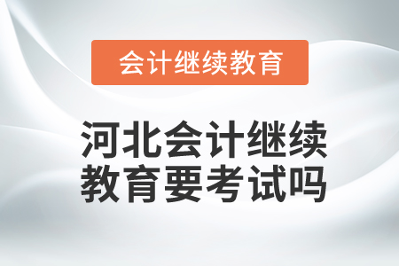河北會(huì)計(jì)繼續(xù)教育要考試嗎？