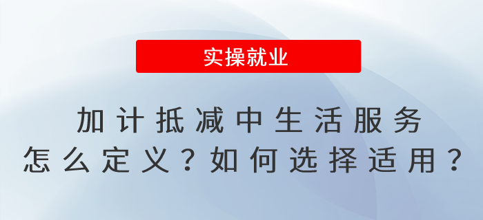 加計(jì)抵減政策中的生活服務(wù)怎么定義？如何選擇適用加計(jì)抵減政策？