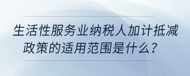 生活性服務(wù)業(yè)納稅人加計抵減政策的適用范圍是什么？