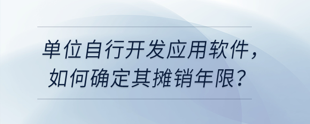 單位自行開(kāi)發(fā)應(yīng)用軟件，如確認(rèn)為無(wú)形資產(chǎn)，如何確定其攤銷(xiāo)年限？