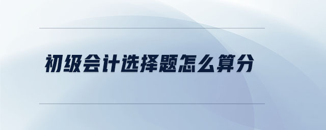 初級(jí)會(huì)計(jì)選擇題怎么算分