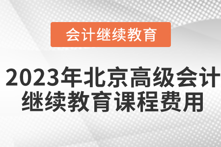 2023年北京市高級(jí)會(huì)計(jì)師繼續(xù)教育課程費(fèi)用