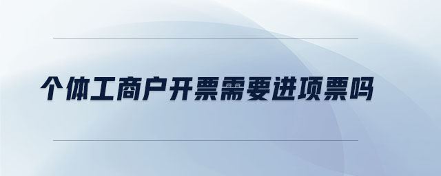 個體工商戶開票需要進(jìn)項(xiàng)票嗎
