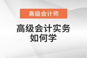 2023年高級會計師備考進行中，高級會計實務(wù)科目如何學(xué)？