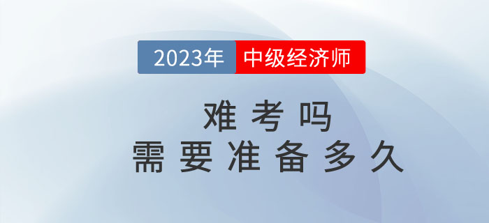 2023年中級經(jīng)濟(jì)師難考嗎？需要準(zhǔn)備多久？