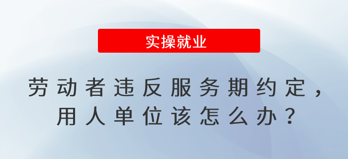 勞動者違反服務期約定，用人單位該怎么辦？