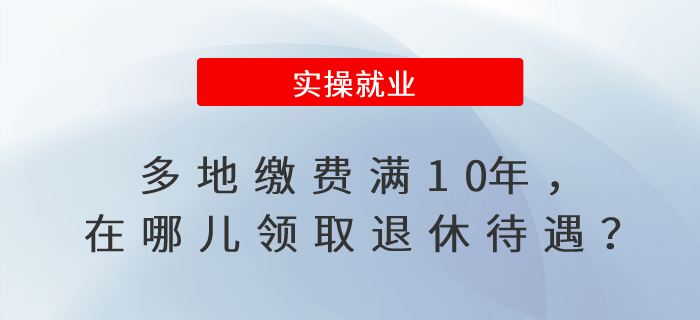 多地繳費(fèi)滿10年，在哪兒領(lǐng)取退休待遇？