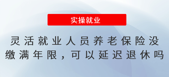 靈活就業(yè)人員養(yǎng)老保險(xiǎn)沒繳滿年限，可以延遲辦理退休嗎？