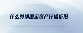什么時(shí)候固定資產(chǎn)計(jì)提折舊
