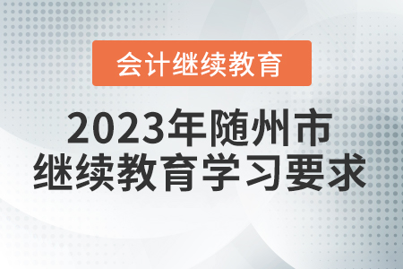 2023年湖北省隨州市會計人員繼續(xù)教育學(xué)習(xí)要求