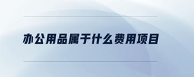 辦公用品屬于什么費(fèi)用項(xiàng)目