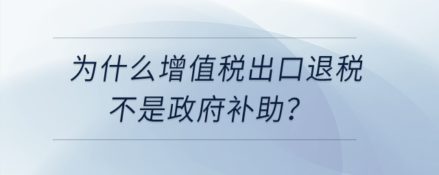 為什么增值稅出口退稅不是政府補(bǔ)助，先征后返增值稅是政府補(bǔ)助？
