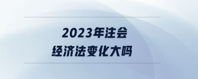 2023年注會經(jīng)濟(jì)法變化大嗎