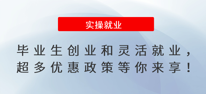 畢業(yè)生緊急集合！創(chuàng)業(yè)和靈活就業(yè)，超多優(yōu)惠政策等你來享！