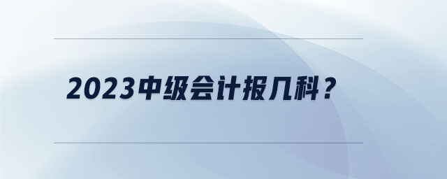 2023中級(jí)會(huì)計(jì)報(bào)幾科？