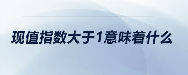 現(xiàn)值指數(shù)大于1意味著什么