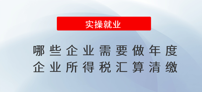 哪些企業(yè)需要做年度企業(yè)所得稅匯算清繳？