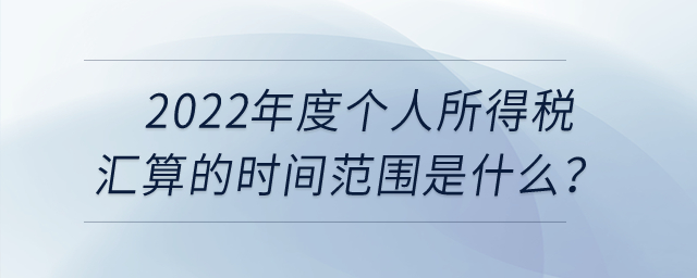 2022年度個人所得稅匯算的時間范圍是什么？