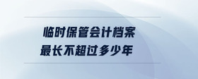 臨時保管會計(jì)檔案最長不超過多少年