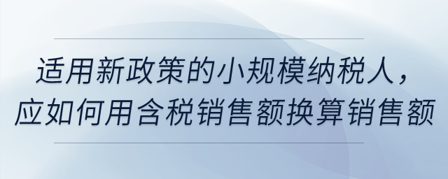 適用新政策的小規(guī)模納稅人，應(yīng)如何用含稅銷(xiāo)售額換算銷(xiāo)售額？