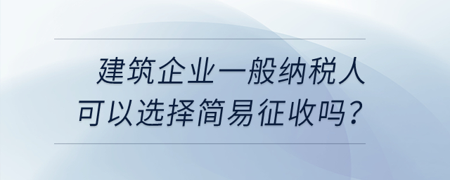 建筑企業(yè)一般納稅人可以選擇簡(jiǎn)易征收嗎？
