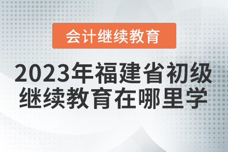 2023年福建省初級會計繼續(xù)教育在哪里學？