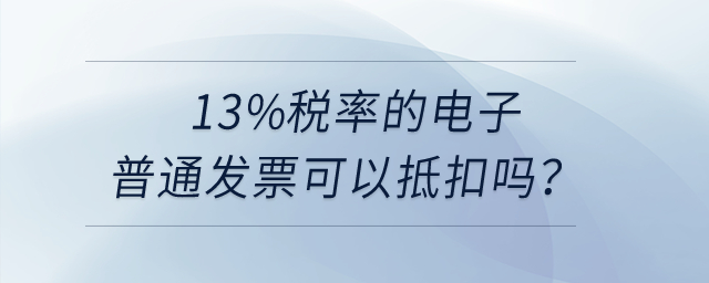 13%稅率的電子普通發(fā)票可以抵扣嗎？