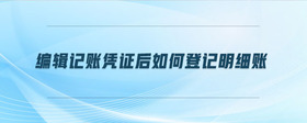 編輯記賬憑證后如何登記明細(xì)賬